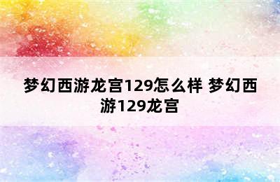 梦幻西游龙宫129怎么样 梦幻西游129龙宫